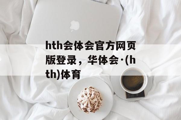 hth会体会官方网页版登录，华体会·(hth)体育