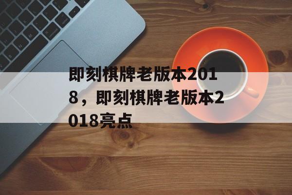 即刻棋牌老版本2018，即刻棋牌老版本2018亮点