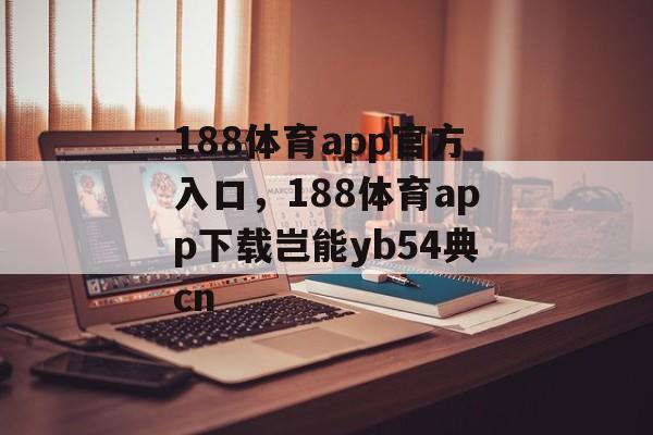 188体育app官方入口，188体育app下载岂能yb54典cn