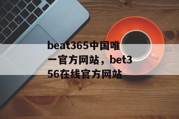 beat365中国唯一官方网站，bet356在线官方网站