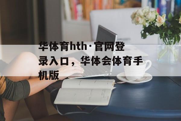 华体育hth·官网登录入口，华体会体育手机版