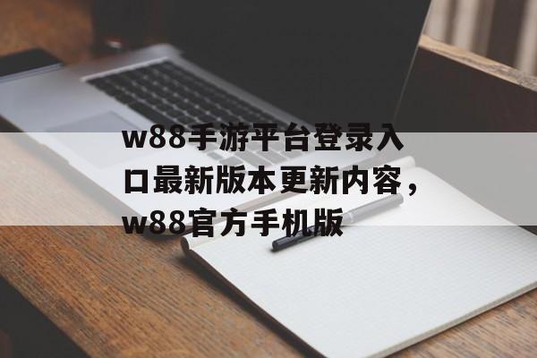 w88手游平台登录入口最新版本更新内容，w88官方手机版