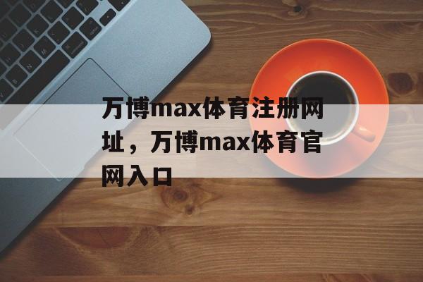 万博max体育注册网址，万博max体育官网入口