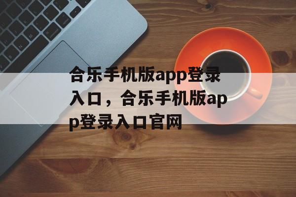 合乐手机版app登录入口，合乐手机版app登录入口官网