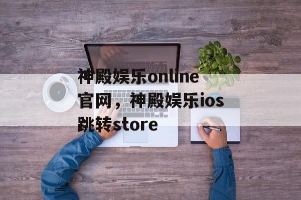 神殿娱乐online官网，神殿娱乐ios跳转store